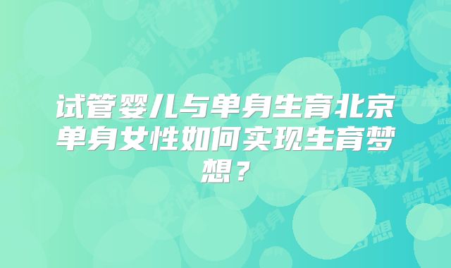 试管婴儿与单身生育北京单身女性如何实现生育梦想？