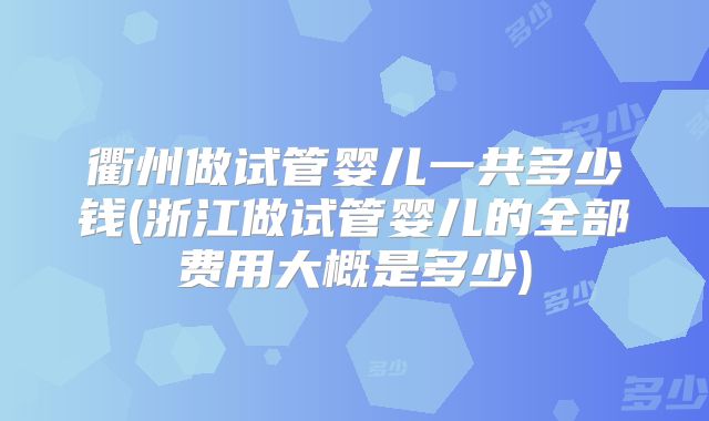 衢州做试管婴儿一共多少钱(浙江做试管婴儿的全部费用大概是多少)