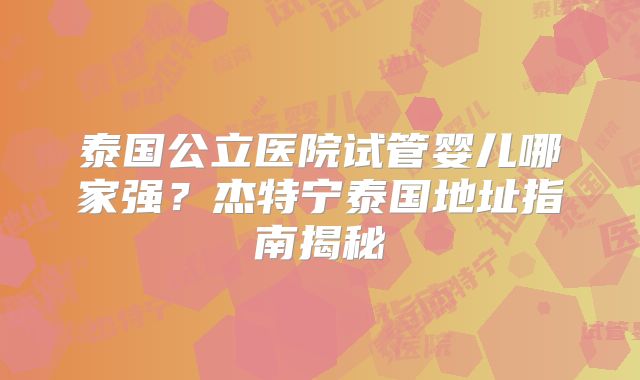 泰国公立医院试管婴儿哪家强？杰特宁泰国地址指南揭秘