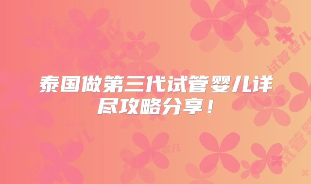 泰国做第三代试管婴儿详尽攻略分享!