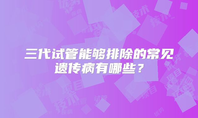 三代试管能够排除的常见遗传病有哪些？