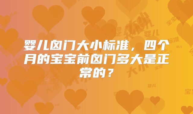 婴儿囟门大小标准,四个月的宝宝前囟门多大是正常的?