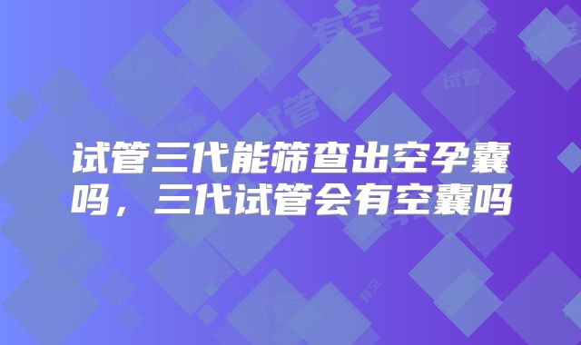 试管三代能筛查出空孕囊吗，三代试管会有空囊吗