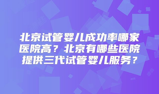 北京试管婴儿成功率哪家医院高？北京有哪些医院提供三代试管婴儿服务？