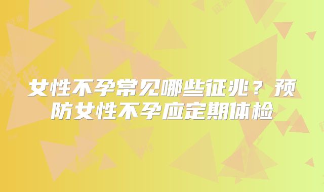 女性不孕常见哪些征兆？预防女性不孕应定期体检