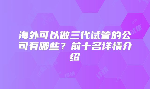 海外可以做三代试管的公司有哪些？前十名详情介绍
