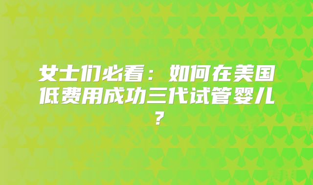 女士们必看：如何在美国低费用成功三代试管婴儿？