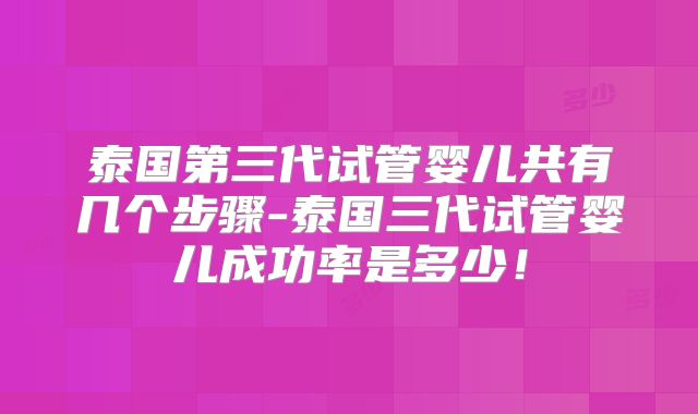 泰国第三代试管婴儿共有几个步骤-泰国三代试管婴儿成功率是多少！