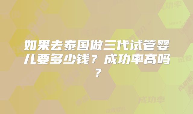 如果去泰国做三代试管婴儿要多少钱？成功率高吗？