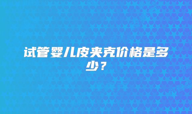 试管婴儿皮夹克价格是多少？