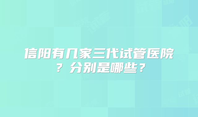 信阳有几家三代试管医院？分别是哪些？