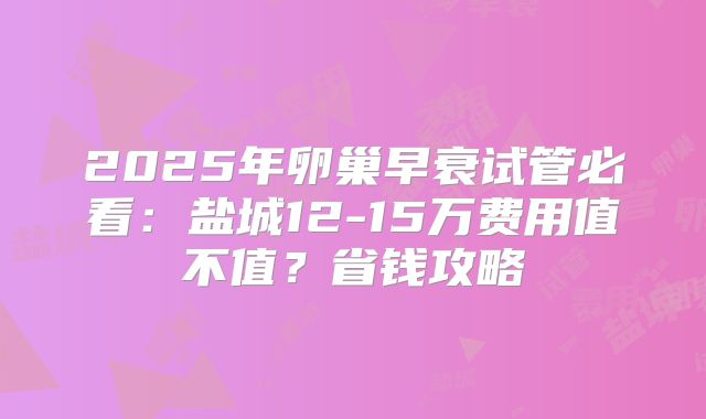 2025年卵巢早衰试管必看：盐城12-15万费用值不值？省钱攻略