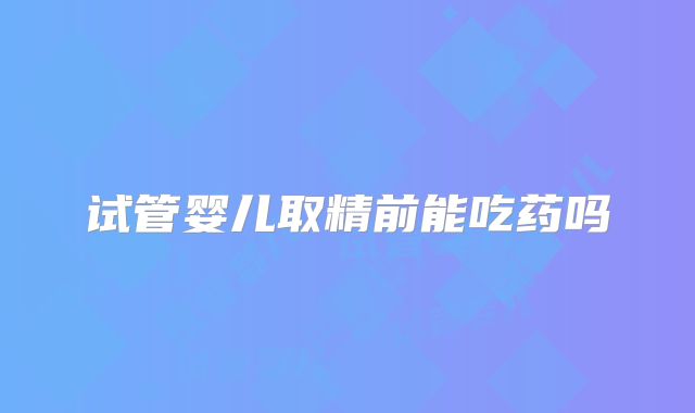 试管婴儿取精前能吃药吗