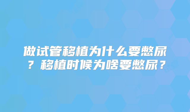 做试管移植为什么要憋尿?移植时候为啥要憋尿?