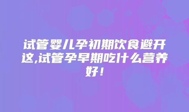 试管婴儿孕初期饮食避开这,试管孕早期吃什么营养好!