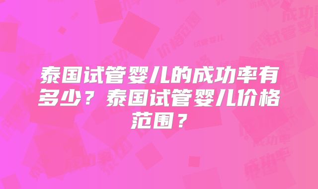 泰国试管婴儿的成功率有多少?泰国试管婴儿价格范围?