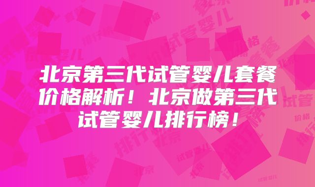 北京第三代试管婴儿套餐价格解析!北京做第三代试管婴儿排行榜!