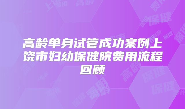 高龄单身试管成功案例上饶市妇幼保健院费用流程回顾