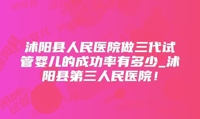 沭阳县人民医院做三代试管婴儿的成功率有多少_沭阳县第三人民医院！