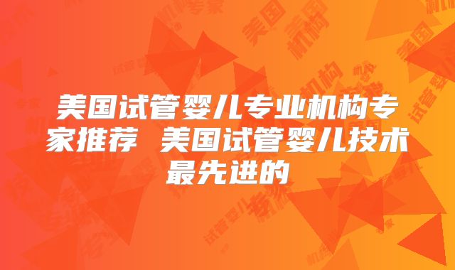 美国试管婴儿专业机构专家推荐 美国试管婴儿技术最先进的