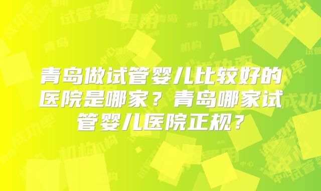 青岛做试管婴儿比较好的医院是哪家？青岛哪家试管婴儿医院正规？