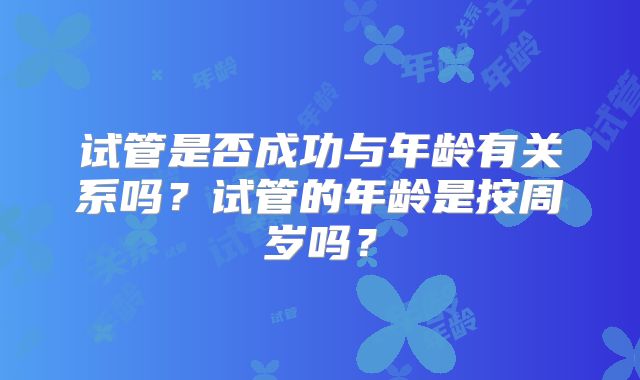 试管是否成功与年龄有关系吗？试管的年龄是按周岁吗？