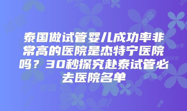 泰国做试管婴儿成功率非常高的医院是杰特宁医院吗？30秒探究赴泰试管必去医院名单