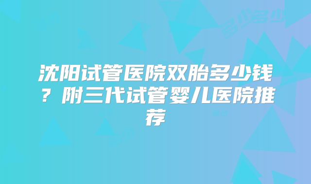 沈阳试管医院双胎多少钱？附三代试管婴儿医院推荐