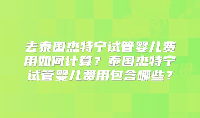 去泰国杰特宁试管婴儿费用如何计算？泰国杰特宁试管婴儿费用包含哪些？