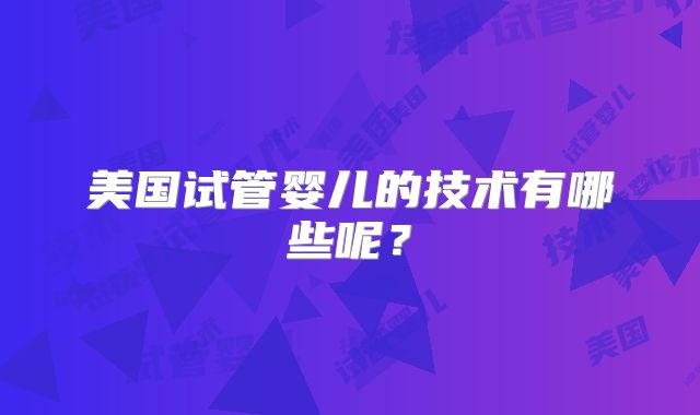 美国试管婴儿的技术有哪些呢?