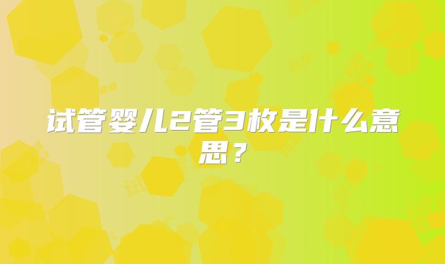 试管婴儿2管3枚是什么意思？