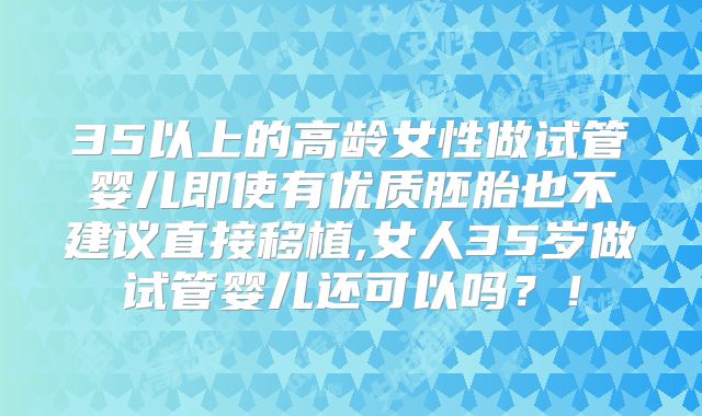 35以上的高龄女性做试管婴儿即使有优质胚胎也不建议直接移植,女人35岁做试管婴儿还可以吗?!