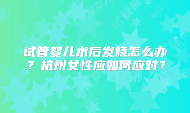 试管婴儿术后发烧怎么办？杭州女性应如何应对？