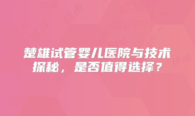 楚雄试管婴儿医院与技术探秘，是否值得选择？