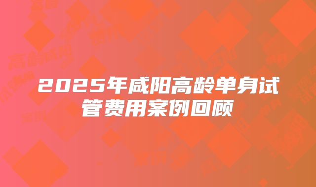 2025年咸阳高龄单身试管费用案例回顾