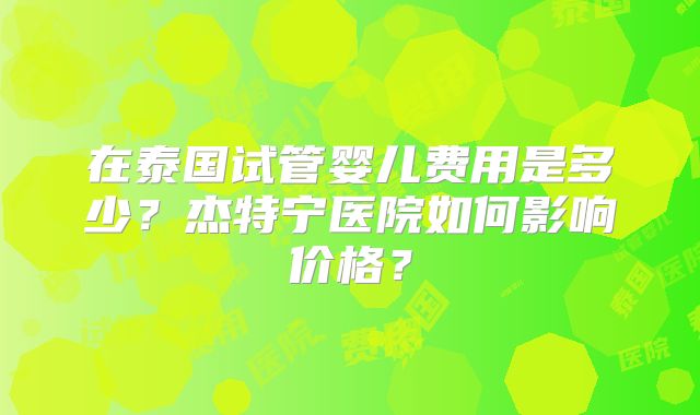 在泰国试管婴儿费用是多少？杰特宁医院如何影响价格？