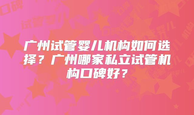 广州试管婴儿机构如何选择？广州哪家私立试管机构口碑好？
