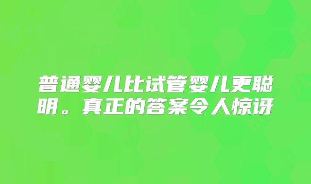 普通婴儿比试管婴儿更聪明。真正的答案令人惊讶