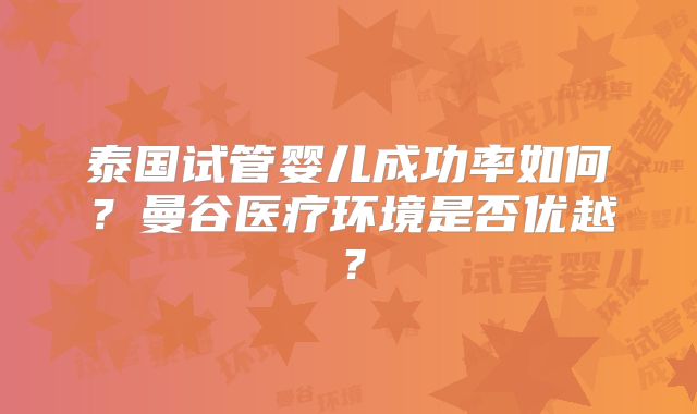 泰国试管婴儿成功率如何？曼谷医疗环境是否优越？