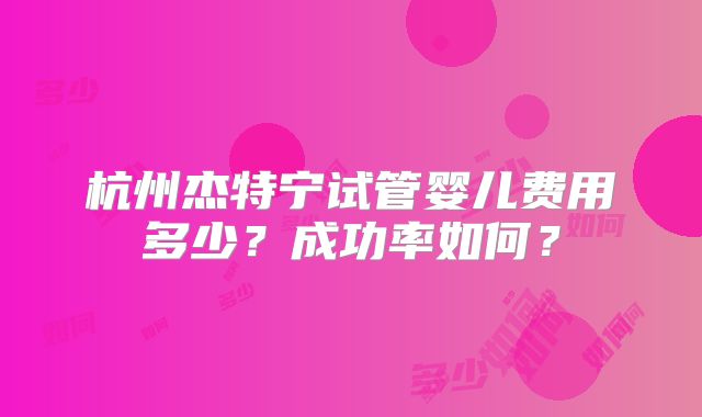 杭州杰特宁试管婴儿费用多少?成功率如何?