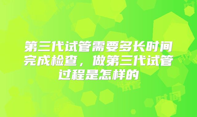 第三代试管需要多长时间完成检查，做第三代试管过程是怎样的