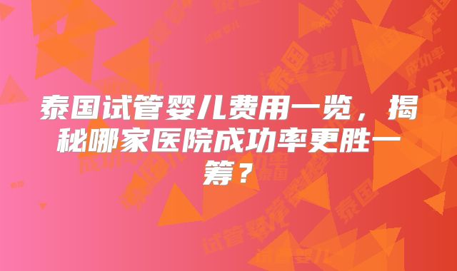 泰国试管婴儿费用一览，揭秘哪家医院成功率更胜一筹？