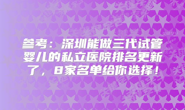 参考：深圳能做三代试管婴儿的私立医院排名更新了，8家名单给你选择！