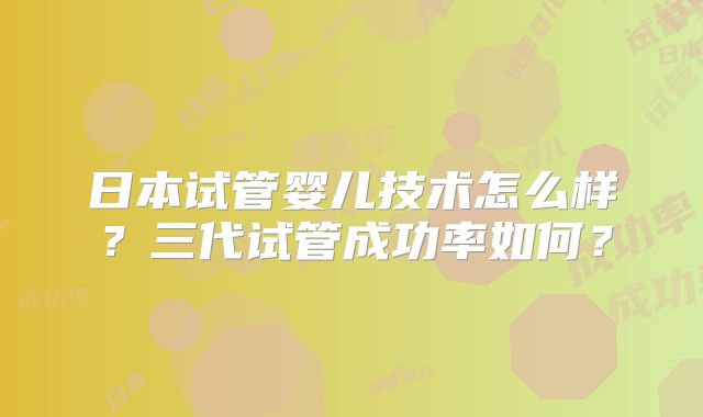 日本试管婴儿技术怎么样?三代试管成功率如何?