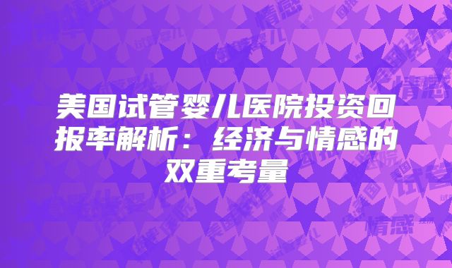美国试管婴儿医院投资回报率解析：经济与情感的双重考量