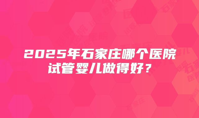 2025年石家庄哪个医院试管婴儿做得好？