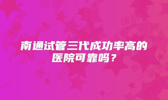南通试管三代成功率高的医院可靠吗？