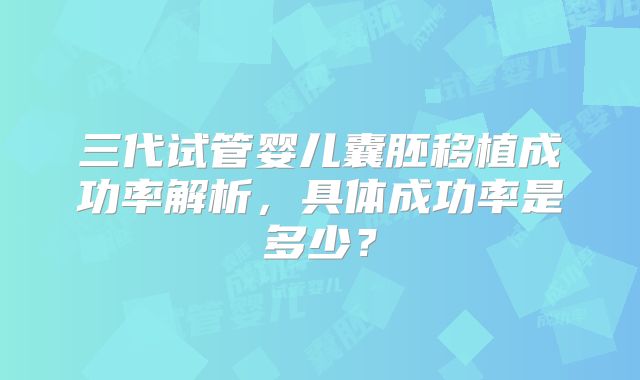 三代试管婴儿囊胚移植成功率解析，具体成功率是多少？