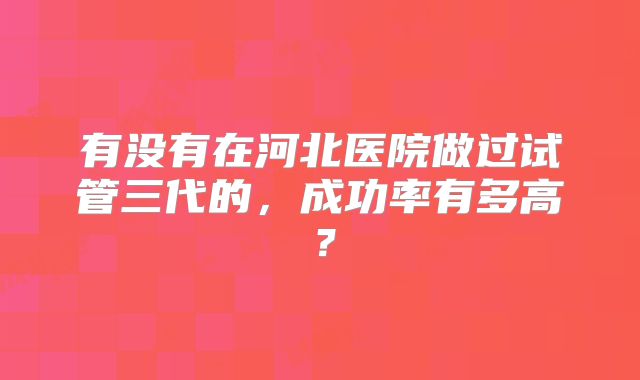 有没有在河北医院做过试管三代的,成功率有多高?
