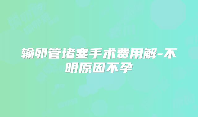 输卵管堵塞手术费用解-不明原因不孕
